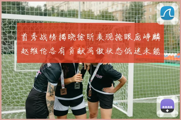首秀战绩揭晓徐昕表现抢眼庞峥麟赵维伦各有贡献冯傲状态低迷未能得分