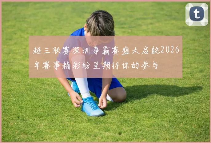 超三联赛深圳争霸赛盛大启航2026年赛事精彩纷呈期待你的参与